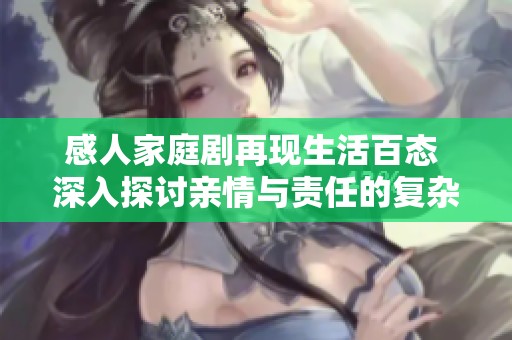 感人家庭剧再现生活百态 深入探讨亲情与责任的复杂关系