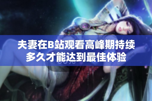 夫妻在B站观看高峰期持续多久才能达到最佳体验