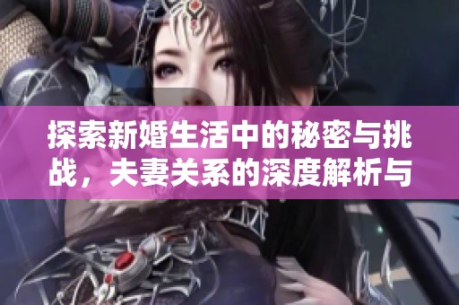 探索新婚生活中的秘密与挑战，夫妻关系的深度解析与反思