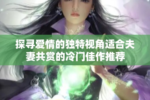 探寻爱情的独特视角适合夫妻共赏的冷门佳作推荐
