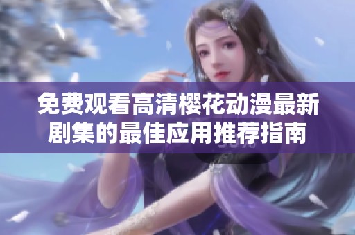 免费观看高清樱花动漫最新剧集的最佳应用推荐指南