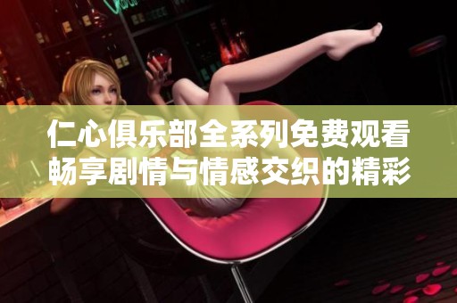 仁心俱乐部全系列免费观看畅享剧情与情感交织的精彩故事