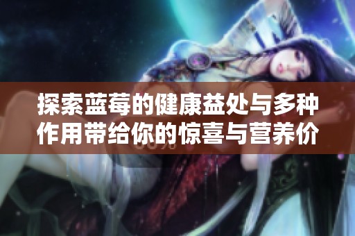 探索蓝莓的健康益处与多种作用带给你的惊喜与营养价值