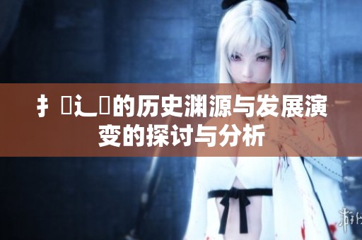 扌喿辶畐的历史渊源与发展演变的探讨与分析
