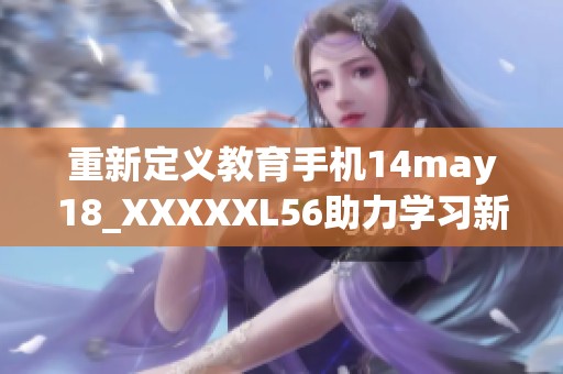 重新定义教育手机14may18_XXXXXL56助力学习新方式