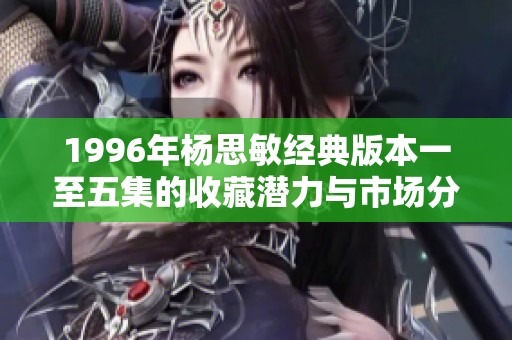 1996年杨思敏经典版本一至五集的收藏潜力与市场分析
