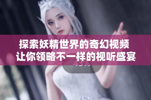 探索妖精世界的奇幻视频 让你领略不一样的视听盛宴