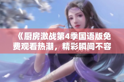 《厨房激战第4季国语版免费观看热潮，精彩瞬间不容错过》