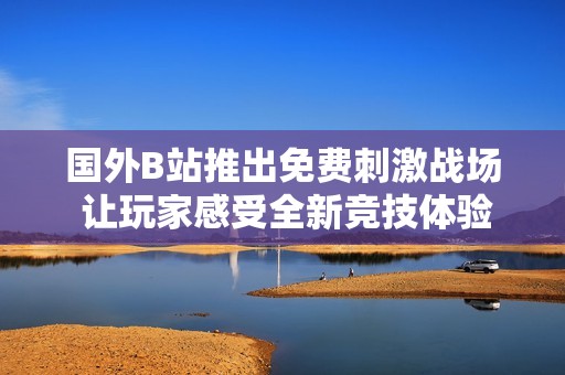 国外B站推出免费刺激战场 让玩家感受全新竞技体验