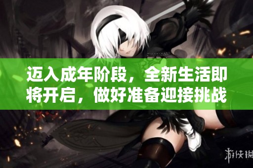 迈入成年阶段，全新生活即将开启，做好准备迎接挑战