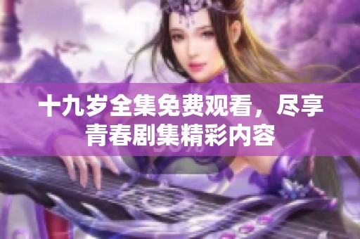 十九岁全集免费观看，尽享青春剧集精彩内容