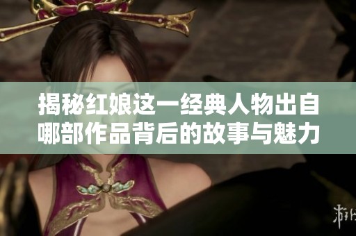 揭秘红娘这一经典人物出自哪部作品背后的故事与魅力