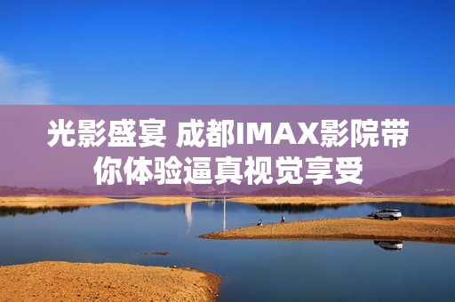 光影盛宴 成都IMAX影院带你体验逼真视觉享受