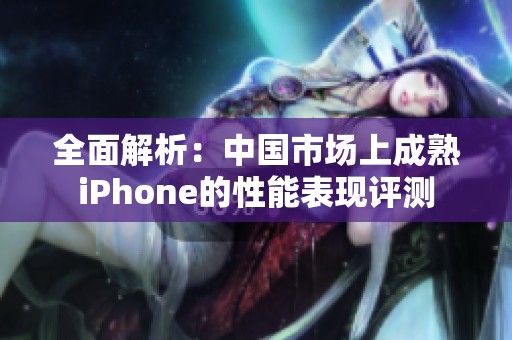 全面解析：中国市场上成熟iPhone的性能表现评测