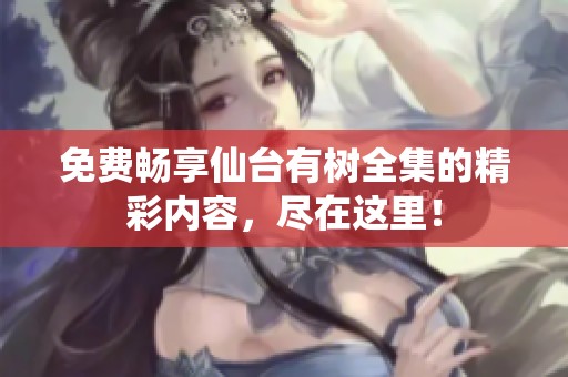 免费畅享仙台有树全集的精彩内容，尽在这里！