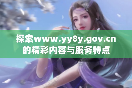 探索www.yy8y.gov.cn的精彩内容与服务特点