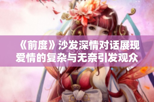 《前度》沙发深情对话展现爱情的复杂与无奈引发观众共鸣