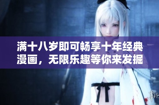 满十八岁即可畅享十年经典漫画，无限乐趣等你来发掘