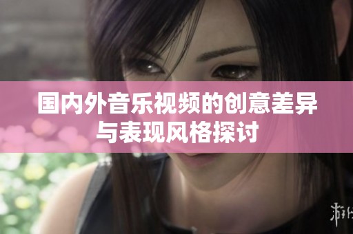 国内外音乐视频的创意差异与表现风格探讨
