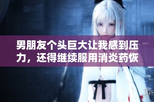 男朋友个头巨大让我感到压力，还得继续服用消炎药恢复健康