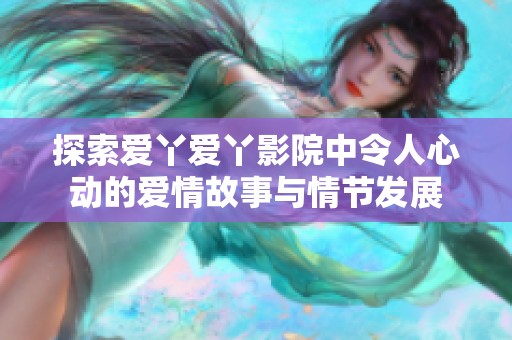 探索爱丫爱丫影院中令人心动的爱情故事与情节发展