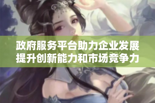 政府服务平台助力企业发展提升创新能力和市场竞争力