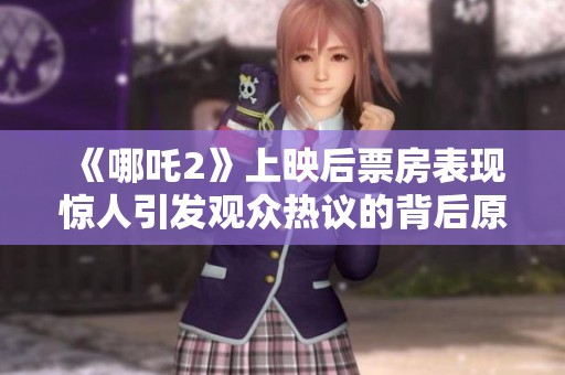 《哪吒2》上映后票房表现惊人引发观众热议的背后原因解析