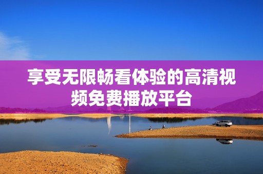 享受无限畅看体验的高清视频免费播放平台