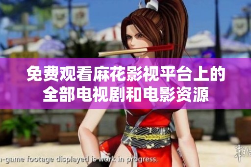 免费观看麻花影视平台上的全部电视剧和电影资源