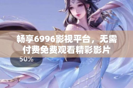 畅享6996影视平台，无需付费免费观看精彩影片