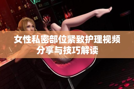 女性私密部位紧致护理视频分享与技巧解读