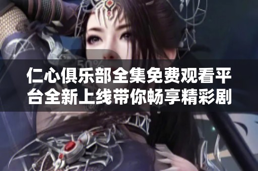 仁心俱乐部全集免费观看平台全新上线带你畅享精彩剧集