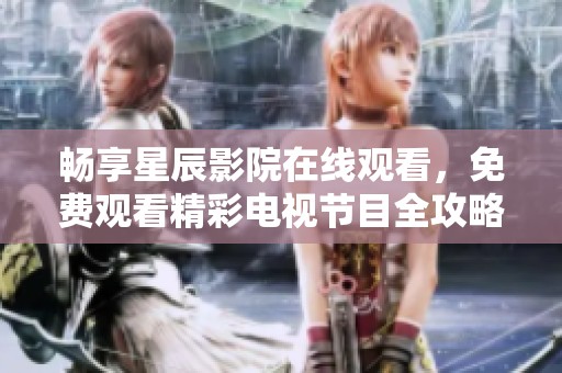 畅享星辰影院在线观看，免费观看精彩电视节目全攻略