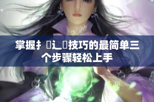 掌握扌喿辶畐技巧的最简单三个步骤轻松上手