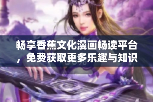 畅享香蕉文化漫画畅读平台，免费获取更多乐趣与知识