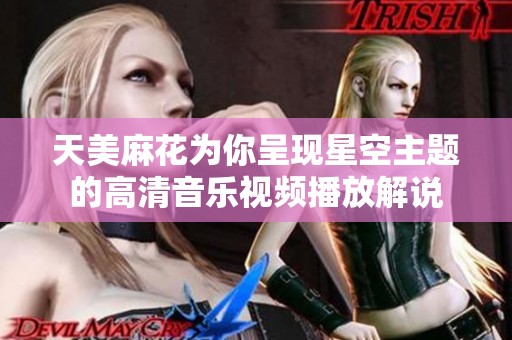 天美麻花为你呈现星空主题的高清音乐视频播放解说