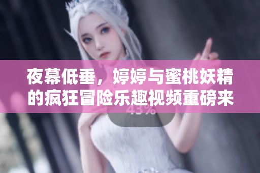 夜幕低垂，婷婷与蜜桃妖精的疯狂冒险乐趣视频重磅来袭