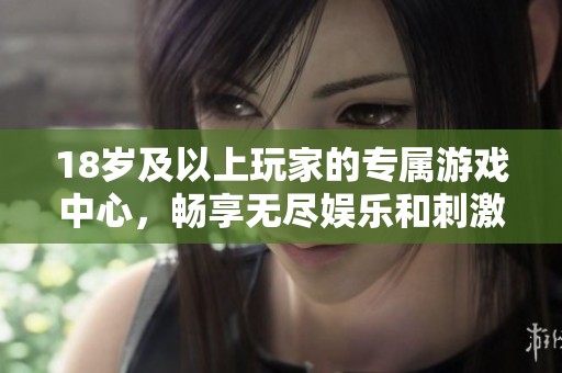 18岁及以上玩家的专属游戏中心，畅享无尽娱乐和刺激体验