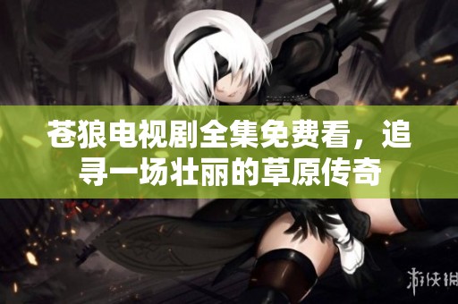 苍狼电视剧全集免费看，追寻一场壮丽的草原传奇