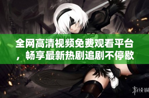 全网高清视频免费观看平台，畅享最新热剧追剧不停歇