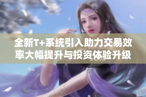 全新T+系统引入助力交易效率大幅提升与投资体验升级