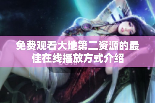 免费观看大地第二资源的最佳在线播放方式介绍