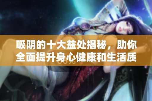 吸阴的十大益处揭秘，助你全面提升身心健康和生活质量
