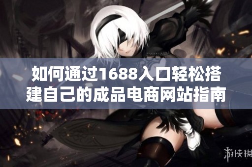 如何通过1688入口轻松搭建自己的成品电商网站指南