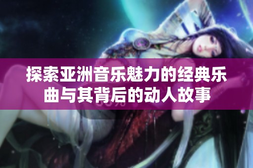 探索亚洲音乐魅力的经典乐曲与其背后的动人故事