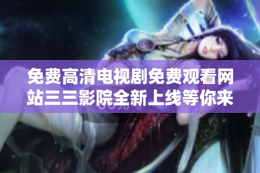 免费高清电视剧免费观看网站三三影院全新上线等你来体验