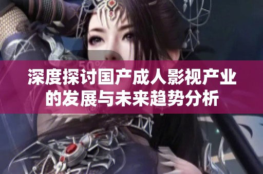 深度探讨国产成人影视产业的发展与未来趋势分析