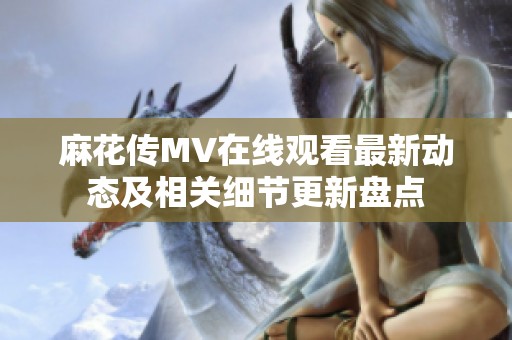 麻花传MV在线观看最新动态及相关细节更新盘点