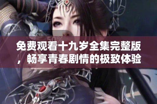 免费观看十九岁全集完整版，畅享青春剧情的极致体验