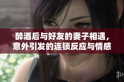 醉酒后与好友的妻子相遇，意外引发的连锁反应与情感纠葛